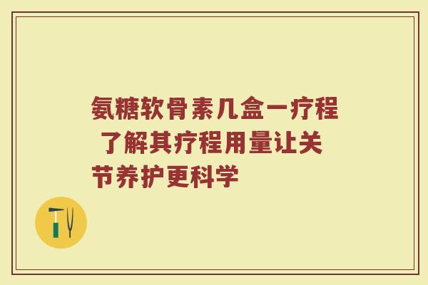 氨糖软骨素几盒一疗程 了解其疗程用量让关节养护更科学 氨糖软骨素几盒一疗程 了解其疗程用量让关节养护更科学