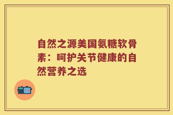 自然之源美国氨糖软骨素:呵护关节健康的自然营养之选 自然之源美国氨糖软骨素:呵护关节健康的自然营养之选