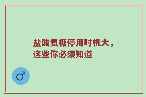 盐酸氨糖停用时机大,这些你必须知道 盐酸氨糖停用时机大,这些你必须知道