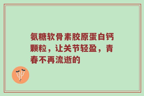 氨糖软骨素胶原蛋白钙颗粒,让关节轻盈,青春不再流逝的 氨糖软骨素胶原蛋白钙颗粒,让关节轻盈,青春不再流逝的
