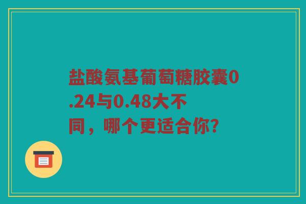 盐酸氨基葡萄糖胶囊0.24与0.48大不同,哪个更适合你? 盐酸氨基葡萄糖胶囊0.24与0.48大不同,哪个更适合你?