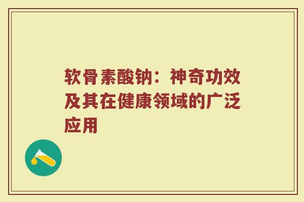 软骨素酸钠:神奇功效及其在健康领域的广泛应用 软骨素酸钠:神奇功效及其在健康领域的广泛应用