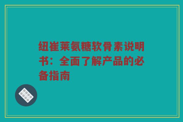 纽崔莱氨糖软骨素说明书:全面了解产品的必备指南 纽崔莱氨糖软骨素说明书:全面了解产品的必备指南