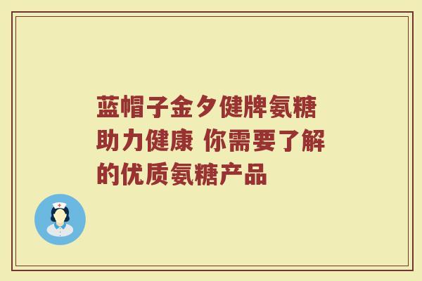 蓝帽子金夕健牌氨糖 助力健康 你需要了解的优质氨糖产品 蓝帽子金夕健牌氨糖 助力健康 你需要了解的优质氨糖产品