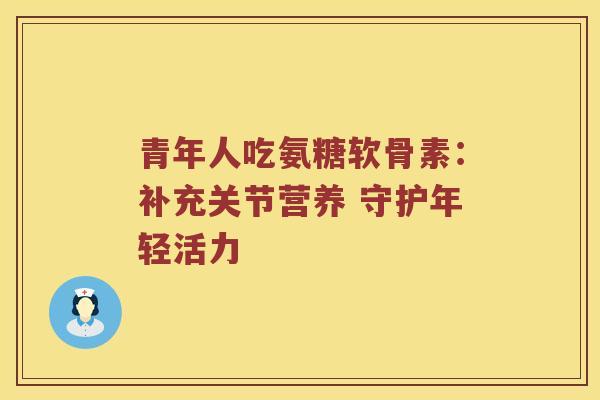 青年人吃氨糖软骨素：补充关节营养 守护年轻活力