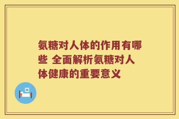 氨糖对人体的作用有哪些 全面解析氨糖对人体健康的重要意义 氨糖对人体的作用有哪些 全面解析氨糖对人体健康的重要意义