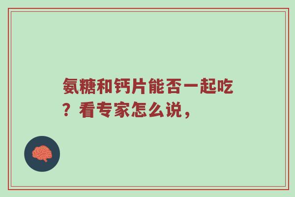 氨糖和钙片能否一起吃?看专家怎么说, 氨糖和钙片能否一起吃?看专家怎么说,