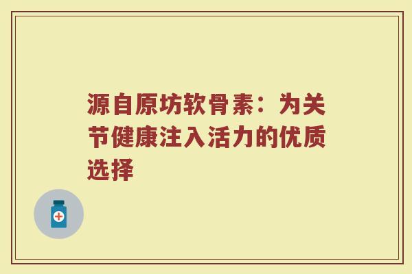 源自原坊软骨素:为关节健康注入活力的优质选择 源自原坊软骨素:为关节健康注入活力的优质选择