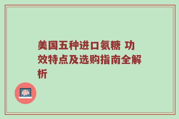美国五种进口氨糖 功效特点及选购指南全解析 美国五种进口氨糖 功效特点及选购指南全解析