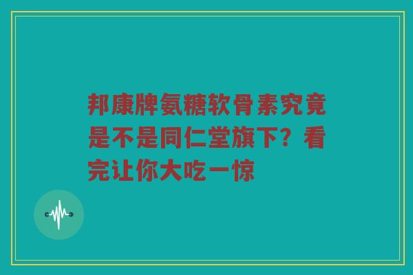 邦康牌氨糖软骨素究竟是不是同仁堂旗下?看完让你大吃一惊 邦康牌氨糖软骨素究竟是不是同仁堂旗下?看完让你大吃一惊