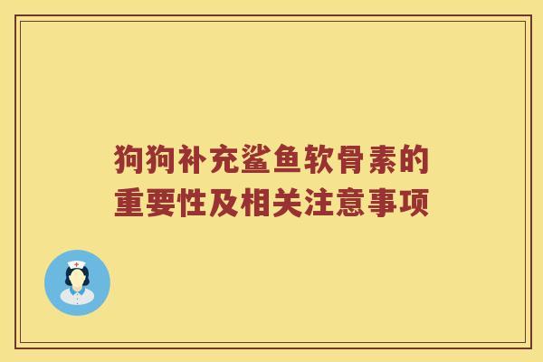 狗狗补充鲨鱼软骨素的重要性及相关注意事项 狗狗补充鲨鱼软骨素的重要性及相关注意事项