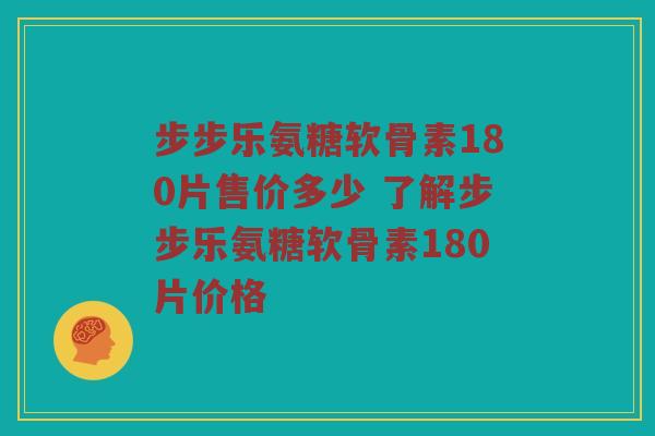 步步乐氨糖软骨素180片售价多少 了解步步乐氨糖软骨素180片价格 步步乐氨糖软骨素180片售价多少 了解步步乐氨糖软骨素180片价格