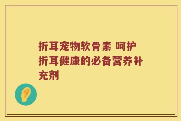 折耳宠物软骨素 呵护折耳健康的必备营养补充剂 折耳宠物软骨素 呵护折耳健康的必备营养补充剂
