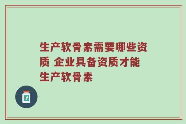 生产软骨素需要哪些资质 企业具备资质才能生产软骨素 生产软骨素需要哪些资质 企业具备资质才能生产软骨素