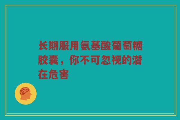 长期服用氨基酸葡萄糖胶囊,你不可忽视的潜在危害 长期服用氨基酸葡萄糖胶囊,你不可忽视的潜在危害