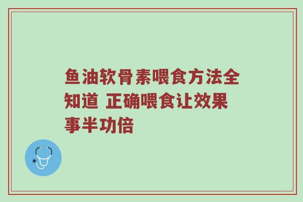 鱼油软骨素喂食方法全知道 正确喂食让效果事半功倍 鱼油软骨素喂食方法全知道 正确喂食让效果事半功倍