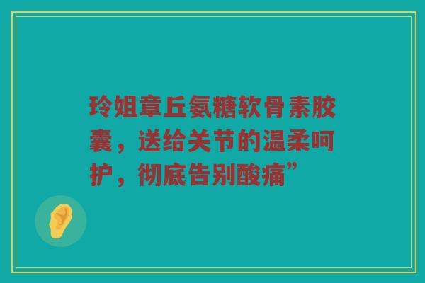 玲姐章丘氨糖软骨素胶囊,送给关节的温柔呵护,彻底告别酸痛” 玲姐章丘氨糖软骨素胶囊,送给关节的温柔呵护,彻底告别酸痛”