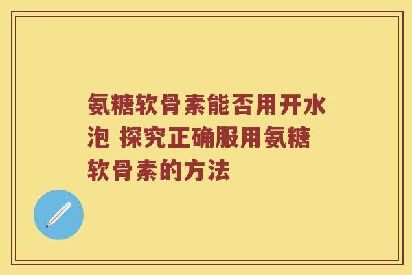 氨糖软骨素能否用开水泡 探究正确服用氨糖软骨素的方法 氨糖软骨素能否用开水泡 探究正确服用氨糖软骨素的方法