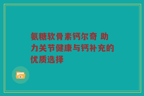 氨糖软骨素钙尔奇 助力关节健康与钙补充的优质选择 氨糖软骨素钙尔奇 助力关节健康与钙补充的优质选择