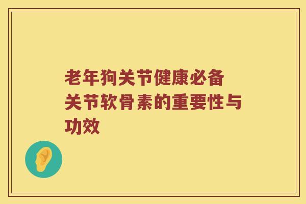 老年狗关节健康必备 关节软骨素的重要性与功效 老年狗关节健康必备 关节软骨素的重要性与功效