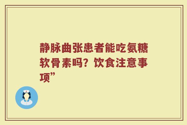 静脉曲张患者能吃氨糖软骨素吗?饮食注意事项” 静脉曲张患者能吃氨糖软骨素吗?饮食注意事项”