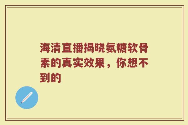 海清直播揭晓氨糖软骨素的真实效果,你想不到的 海清直播揭晓氨糖软骨素的真实效果,你想不到的