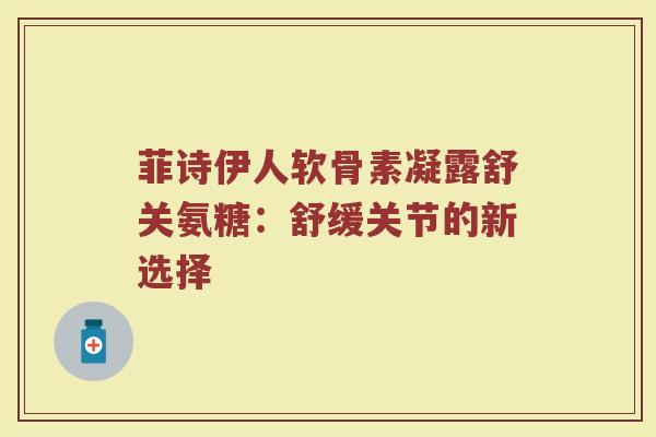 菲诗伊人软骨素凝露舒关氨糖:舒缓关节的新选择 菲诗伊人软骨素凝露舒关氨糖:舒缓关节的新选择