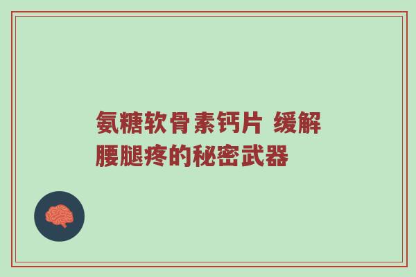 氨糖软骨素钙片 缓解腰腿疼的秘密武器 氨糖软骨素钙片 缓解腰腿疼的秘密武器