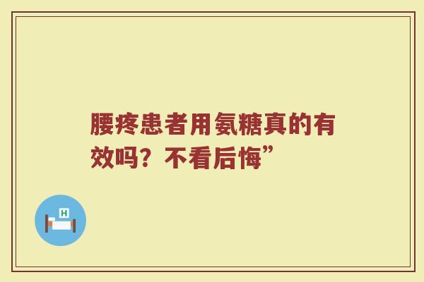 腰疼患者用氨糖真的有效吗?不看后悔” 腰疼患者用氨糖真的有效吗?不看后悔”