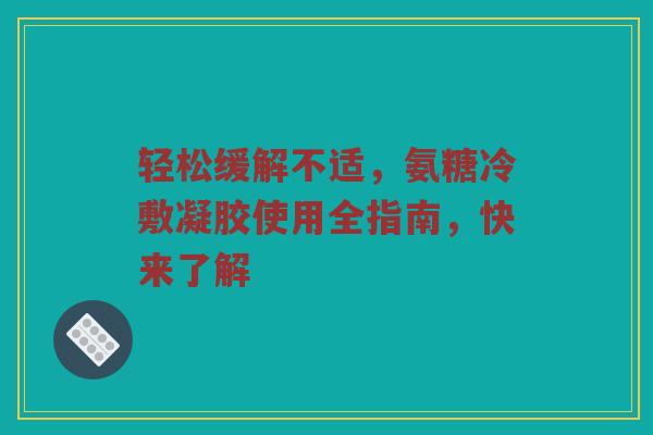 轻松缓解不适,氨糖冷敷凝胶使用全指南,快来了解 轻松缓解不适,氨糖冷敷凝胶使用全指南,快来了解