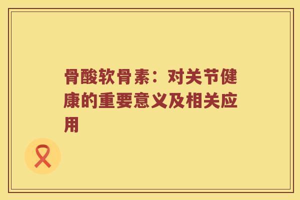 骨酸软骨素:对关节健康的重要意义及相关应用 骨酸软骨素:对关节健康的重要意义及相关应用