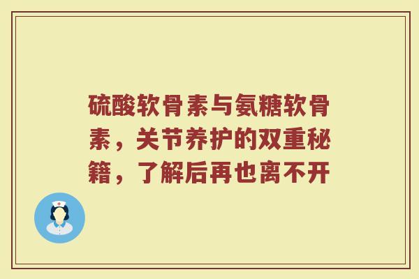 硫酸软骨素与氨糖软骨素,关节养护的双重秘籍,了解后再也离不开 硫酸软骨素与氨糖软骨素,关节养护的双重秘籍,了解后再也离不开