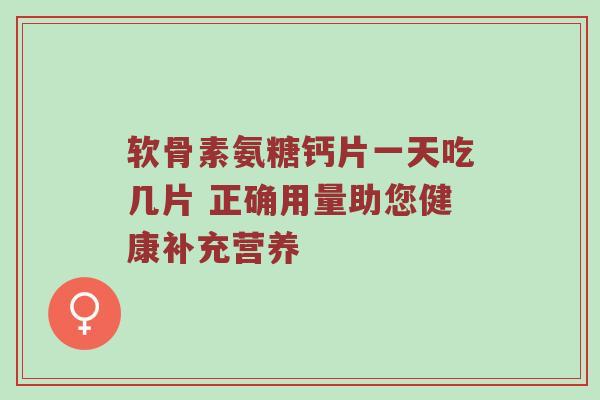 软骨素氨糖钙片一天吃几片 正确用量助您健康补充营养 软骨素氨糖钙片一天吃几片 正确用量助您健康补充营养