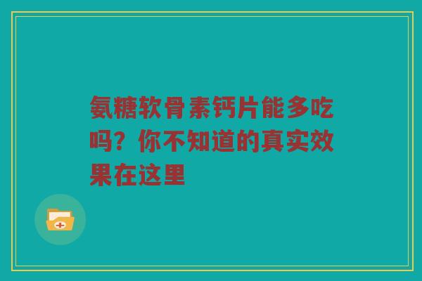 氨糖软骨素钙片能多吃吗?你不知道的真实效果在这里 氨糖软骨素钙片能多吃吗?你不知道的真实效果在这里