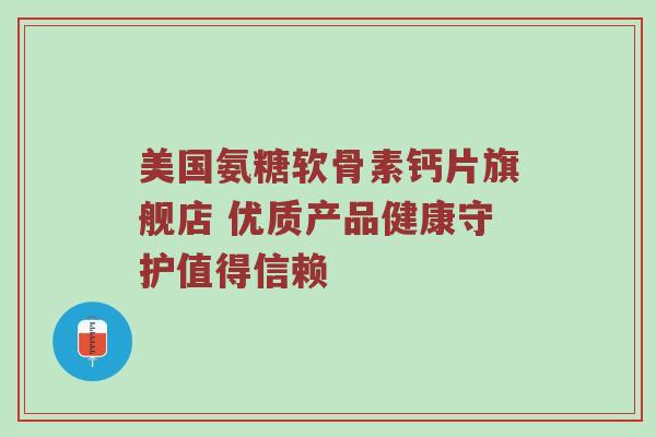 美国氨糖软骨素钙片旗舰店 优质产品健康守护值得信赖 美国氨糖软骨素钙片旗舰店 优质产品健康守护值得信赖