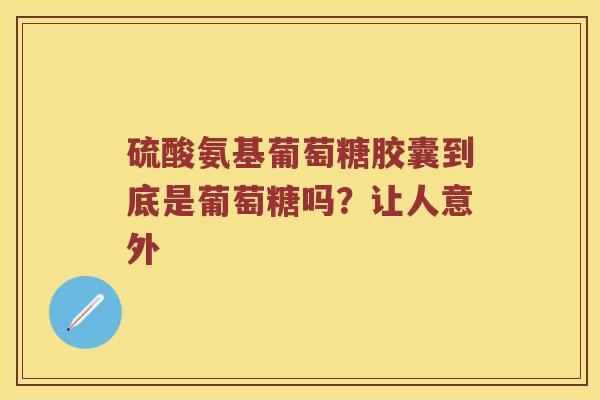 硫酸氨基葡萄糖胶囊到底是葡萄糖吗？让人意外