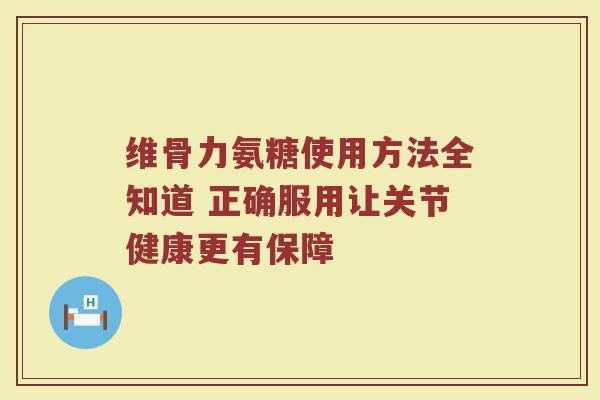 维骨力氨糖使用方法全知道 正确服用让关节健康更有保障