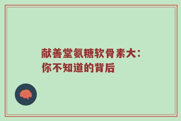 献善堂氨糖软骨素大:你不知道的背后 献善堂氨糖软骨素大:你不知道的背后