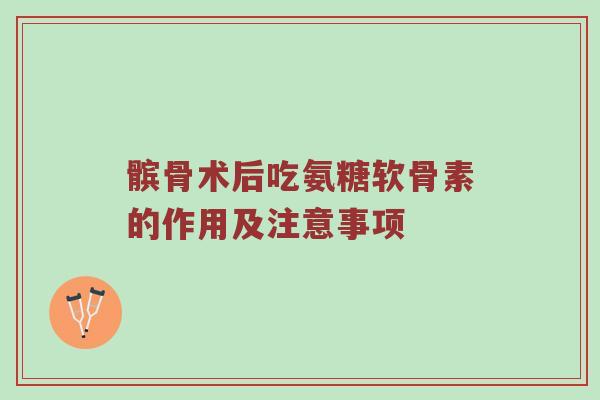 髌骨术后吃氨糖软骨素的作用及注意事项 髌骨术后吃氨糖软骨素的作用及注意事项