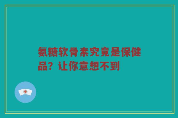氨糖软骨素究竟是保健品?让你意想不到 氨糖软骨素究竟是保健品?让你意想不到