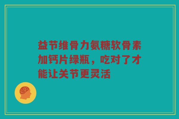 益节维骨力氨糖软骨素加钙片绿瓶,吃对了才能让关节更灵活 益节维骨力氨糖软骨素加钙片绿瓶,吃对了才能让关节更灵活