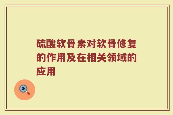 硫酸软骨素对软骨修复的作用及在相关领域的应用 硫酸软骨素对软骨修复的作用及在相关领域的应用