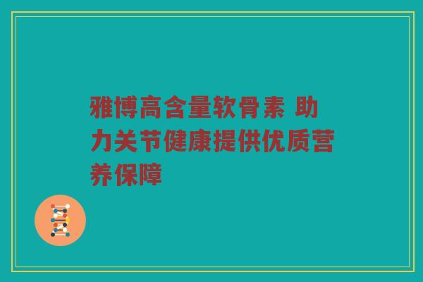 雅博高含量软骨素 助力关节健康提供优质营养保障 雅博高含量软骨素 助力关节健康提供优质营养保障