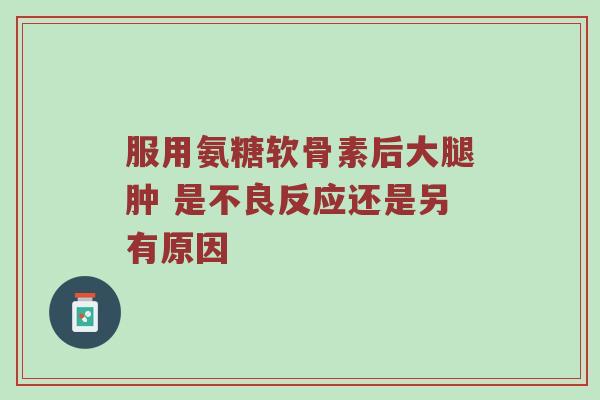 服用氨糖软骨素后大腿肿 是不良反应还是另有原因 服用氨糖软骨素后大腿肿 是不良反应还是另有原因