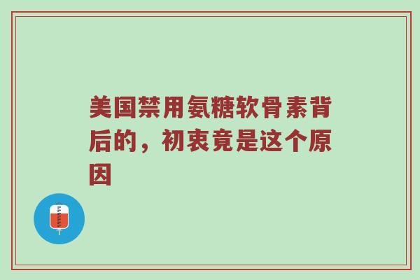 美国禁用氨糖软骨素背后的,初衷竟是这个原因 美国禁用氨糖软骨素背后的,初衷竟是这个原因