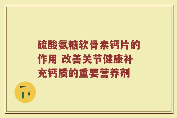 硫酸氨糖软骨素钙片的作用 改善关节健康补充钙质的重要营养剂 硫酸氨糖软骨素钙片的作用 改善关节健康补充钙质的重要营养剂