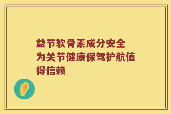 益节软骨素成分安全 为关节健康保驾护航值得信赖
