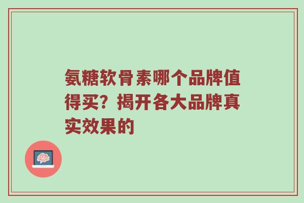 氨糖软骨素哪个品牌值得买?揭开各大品牌真实效果的 氨糖软骨素哪个品牌值得买?揭开各大品牌真实效果的