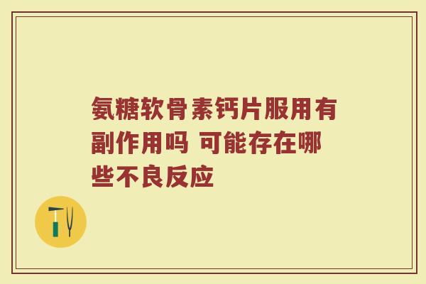氨糖软骨素钙片服用有副作用吗 可能存在哪些不良反应 氨糖软骨素钙片服用有副作用吗 可能存在哪些不良反应