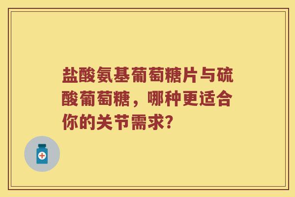 盐酸氨基葡萄糖片与硫酸葡萄糖,哪种更适合你的关节需求? 盐酸氨基葡萄糖片与硫酸葡萄糖,哪种更适合你的关节需求?